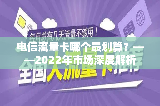 电信流量卡哪个最划算？——2022年市场深度解析