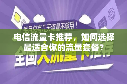 电信流量卡推荐，如何选择最适合你的流量套餐？