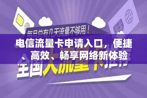 电信流量卡申请入口，便捷、高效、畅享网络新体验