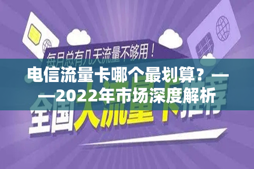 电信流量卡哪个最划算？——2022年市场深度解析