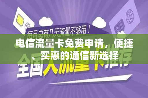 电信流量卡免费申请，便捷、实惠的通信新选择