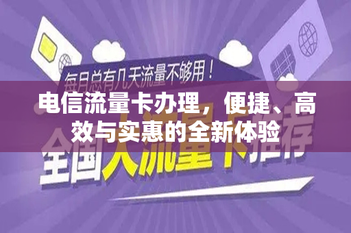 电信流量卡办理，便捷、高效与实惠的全新体验