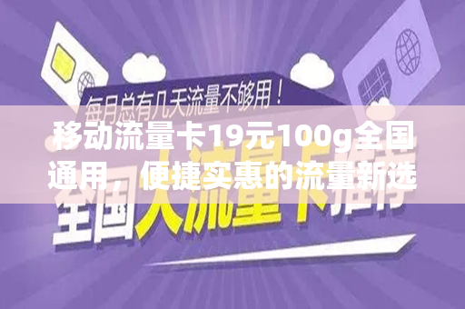 移动流量卡19元100g全国通用，便捷实惠的流量新选择