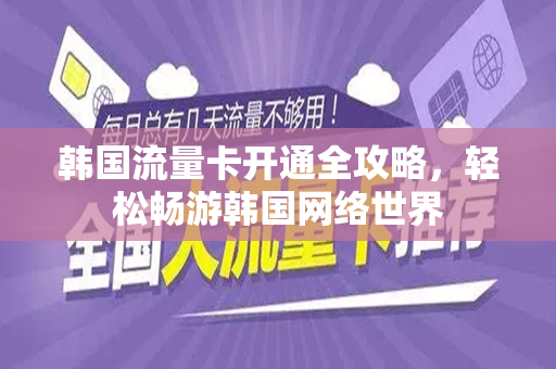 韩国流量卡开通全攻略，轻松畅游韩国网络世界