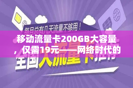 移动流量卡200GB大容量，仅需19元——网络时代的新选择