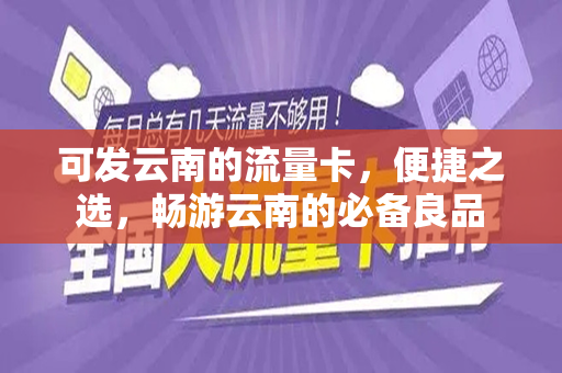 可发云南的流量卡，便捷之选，畅游云南的必备良品