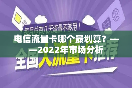 电信流量卡哪个最划算？——2022年市场分析