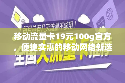 移动流量卡19元100g官方，便捷实惠的移动网络新选择