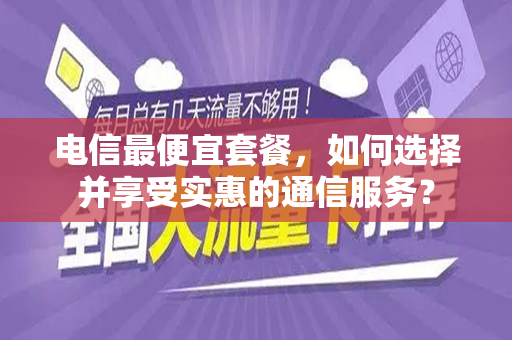 电信最便宜套餐，如何选择并享受实惠的通信服务？