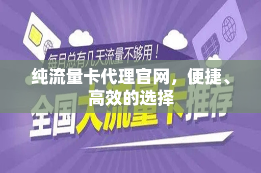 纯流量卡代理官网，便捷、高效的选择