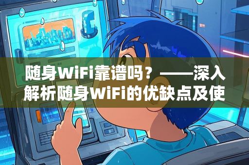 随身WiFi靠谱吗？——深入解析随身WiFi的优缺点及使用体验