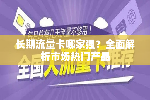 长期流量卡哪家强？全面解析市场热门产品