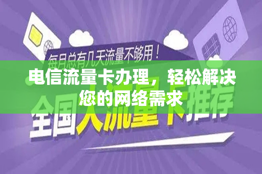 电信流量卡办理，轻松解决您的网络需求