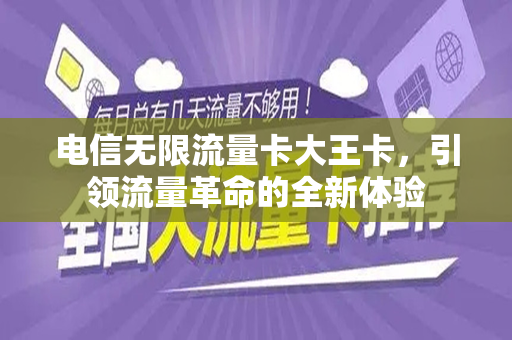 电信无限流量卡大王卡，引领流量革命的全新体验