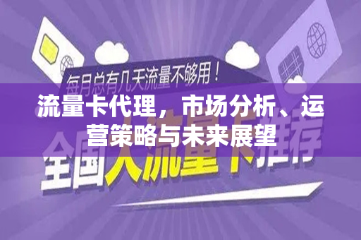 流量卡代理，市场分析、运营策略与未来展望