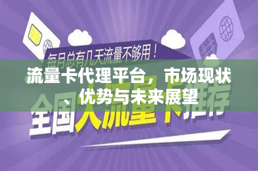 流量卡代理平台，市场现状、优势与未来展望