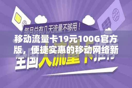 移动流量卡19元100G官方版，便捷实惠的移动网络新选择