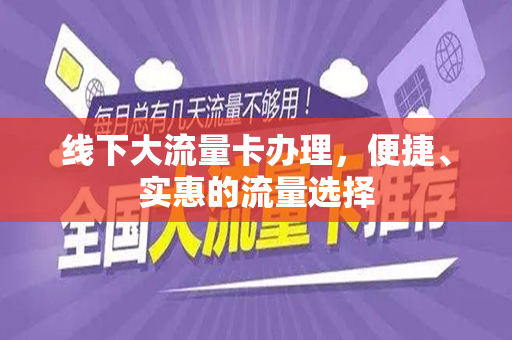 线下大流量卡办理，便捷、实惠的流量选择