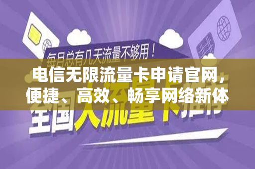 电信无限流量卡申请官网，便捷、高效、畅享网络新体验