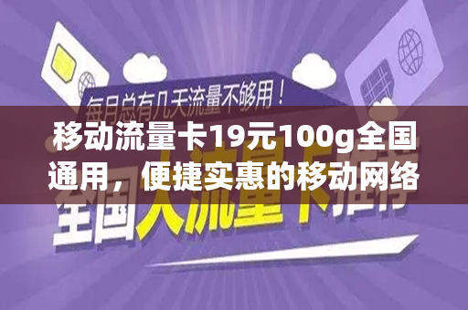 移动流量卡19元100g全国通用，便捷实惠的移动网络新选择