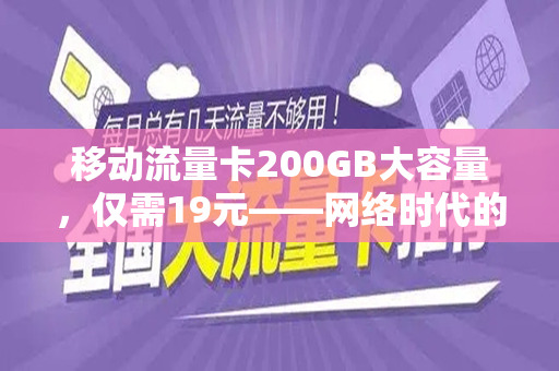 移动流量卡200GB大容量，仅需19元——网络时代的新选择