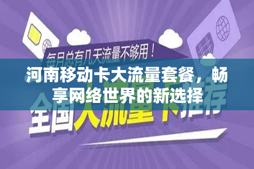 河南移动卡大流量套餐，畅享网络世界的新选择