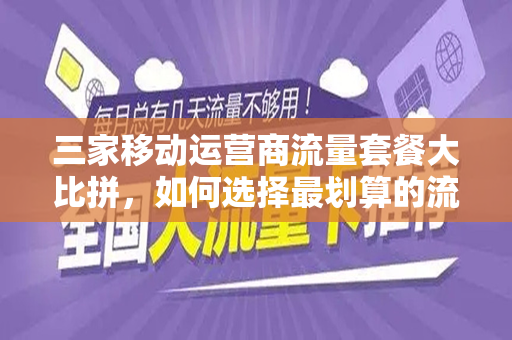 三家移动运营商流量套餐大比拼，如何选择最划算的流量套餐？