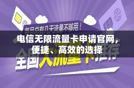 电信无限流量卡申请官网，便捷、高效的选择