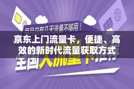 京东上门流量卡，便捷、高效的新时代流量获取方式