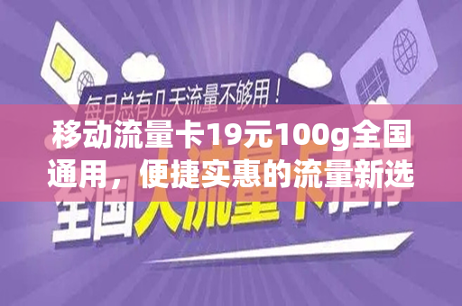 移动流量卡19元100g全国通用，便捷实惠的流量新选择