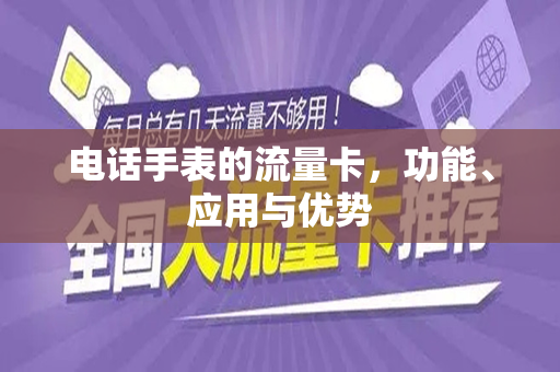 电话手表的流量卡，功能、应用与优势