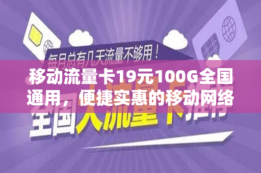 移动流量卡19元100G全国通用，便捷实惠的移动网络新选择