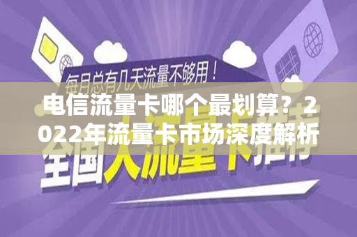 电信流量卡哪个最划算？2022年流量卡市场深度解析