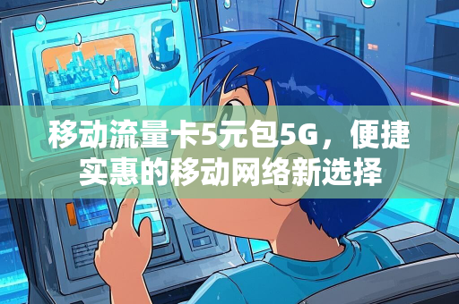 移动流量卡5元包5G，便捷实惠的移动网络新选择