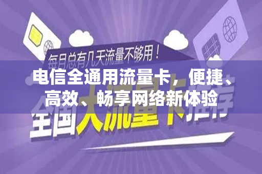 电信全通用流量卡，便捷、高效、畅享网络新体验