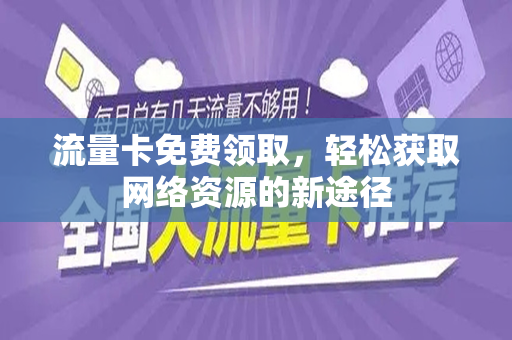 流量卡免费领取，轻松获取网络资源的新途径