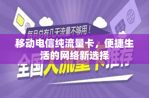 移动电信纯流量卡，便捷生活的网络新选择