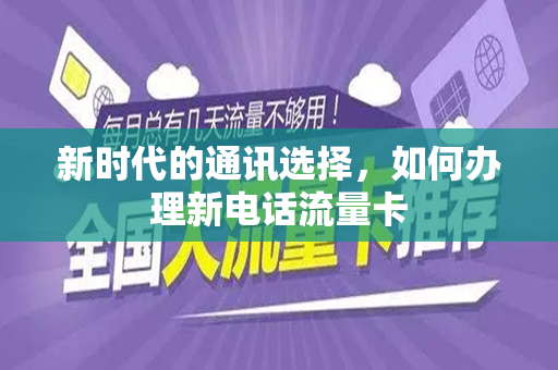 新时代的通讯选择，如何办理新电话流量卡