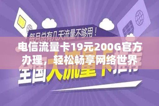 电信流量卡19元200G官方办理，轻松畅享网络世界