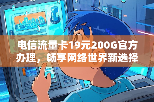 电信流量卡19元200G官方办理，畅享网络世界新选择