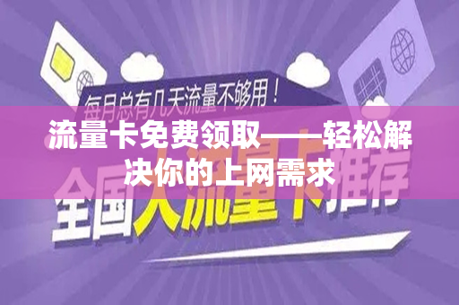 流量卡免费领取——轻松解决你的上网需求