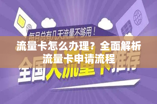 流量卡怎么办理？全面解析流量卡申请流程