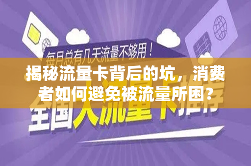 揭秘流量卡背后的坑，消费者如何避免被流量所困？