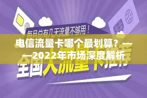 电信流量卡哪个最划算？——2022年市场深度解析