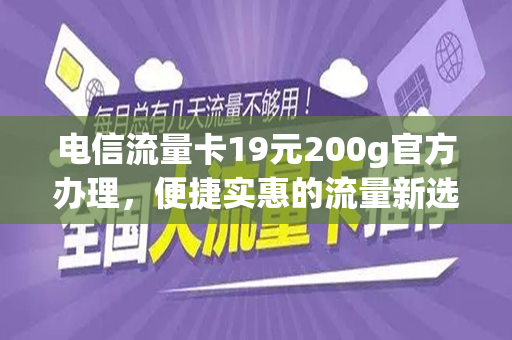 电信流量卡19元200g官方办理，便捷实惠的流量新选择