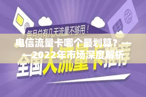 电信流量卡哪个最划算？——2022年市场深度解析