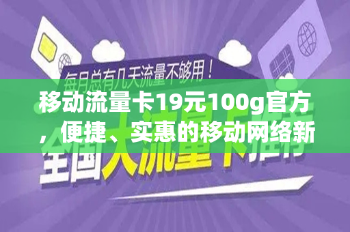 移动流量卡19元100g官方，便捷、实惠的移动网络新选择