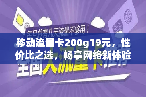 移动流量卡200g19元，性价比之选，畅享网络新体验