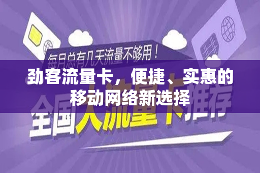 劲客流量卡，便捷、实惠的移动网络新选择