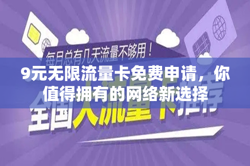 9元无限流量卡免费申请，你值得拥有的网络新选择